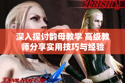 深入探讨韵母教学 高级教师分享实用技巧与经验