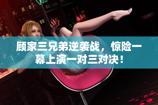 顾家三兄弟逆袭战，惊险一幕上演一对三对决！