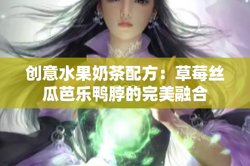 创意水果奶茶配方：草莓丝瓜芭乐鸭脖的完美融合