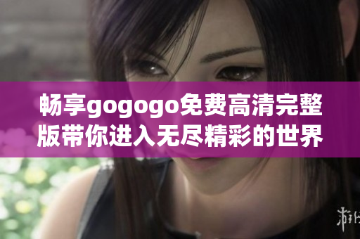 畅享gogogo免费高清完整版带你进入无尽精彩的世界