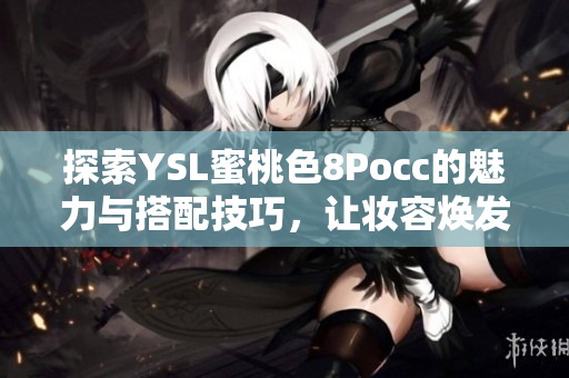 探索YSL蜜桃色8Pocc的魅力与搭配技巧，让妆容焕发活力