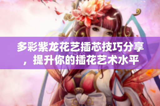 多彩紫龙花艺插芯技巧分享，提升你的插花艺术水平