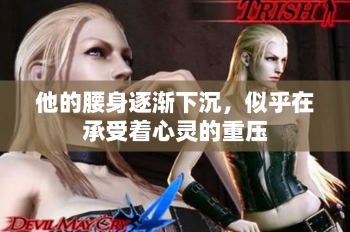 他的腰身逐渐下沉，似乎在承受着心灵的重压