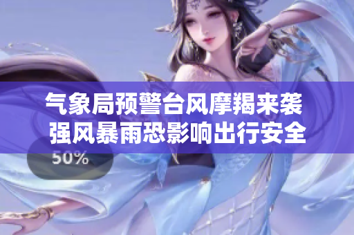 气象局预警台风摩羯来袭 强风暴雨恐影响出行安全