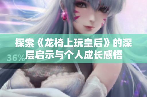 探索《龙椅上玩皇后》的深层启示与个人成长感悟