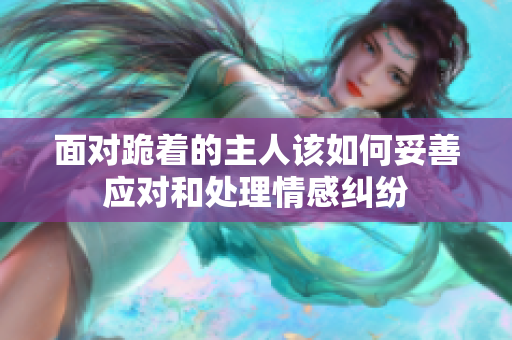 面对跪着的主人该如何妥善应对和处理情感纠纷