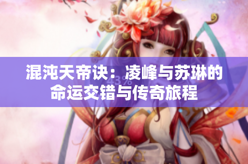 混沌天帝诀：凌峰与苏琳的命运交错与传奇旅程