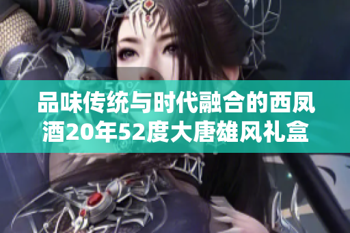 品味传统与时代融合的西凤酒20年52度大唐雄风礼盒