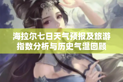 海拉尔七日天气预报及旅游指数分析与历史气温回顾