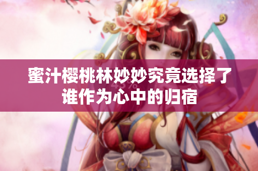 蜜汁樱桃林妙妙究竟选择了谁作为心中的归宿
