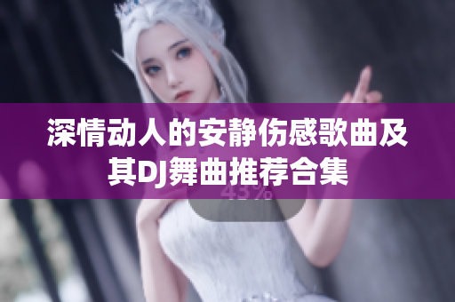 深情动人的安静伤感歌曲及其DJ舞曲推荐合集