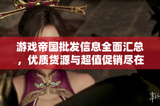 游戏帝国批发信息全面汇总，优质货源与超值促销尽在阿里巴巴