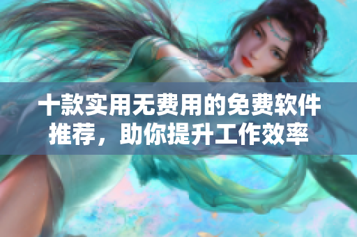 十款实用无费用的免费软件推荐，助你提升工作效率