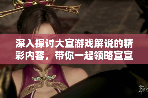 深入探讨大宣游戏解说的精彩内容，带你一起领略宣宣Game的魅力