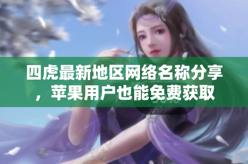 四虎最新地区网络名称分享，苹果用户也能免费获取