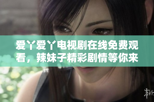 爱丫爱丫电视剧在线免费观看，辣妹子精彩剧情等你来探索