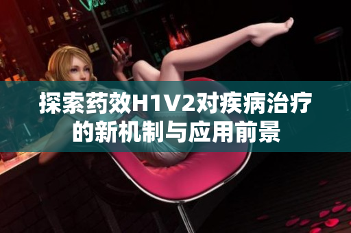 探索药效H1V2对疾病治疗的新机制与应用前景