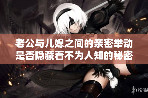 老公与儿媳之间的亲密举动是否隐藏着不为人知的秘密