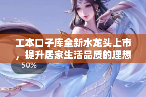 工本口子库全新水龙头上市，提升居家生活品质的理想选择