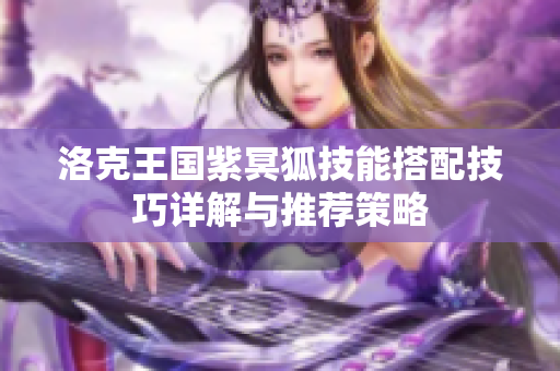洛克王国紫冥狐技能搭配技巧详解与推荐策略