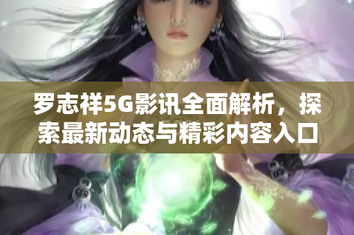 罗志祥5G影讯全面解析，探索最新动态与精彩内容入口