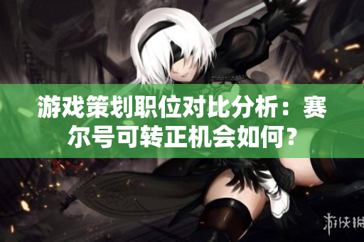 游戏策划职位对比分析：赛尔号可转正机会如何？