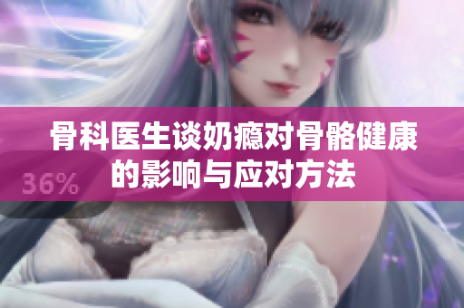 骨科医生谈奶瘾对骨骼健康的影响与应对方法