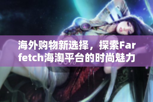 海外购物新选择，探索Farfetch海淘平台的时尚魅力