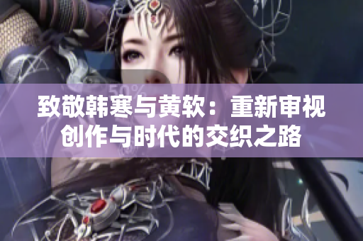 致敬韩寒与黄软：重新审视创作与时代的交织之路