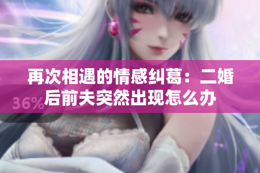 再次相遇的情感纠葛：二婚后前夫突然出现怎么办