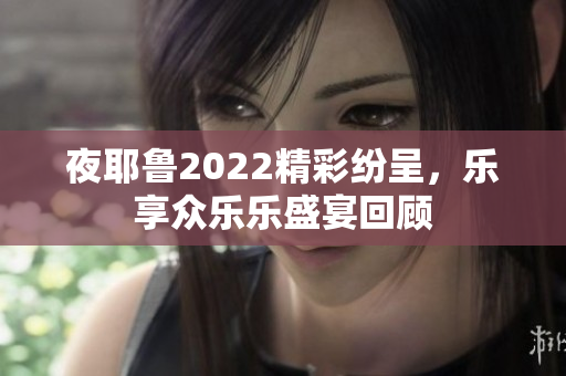 夜耶鲁2022精彩纷呈，乐享众乐乐盛宴回顾