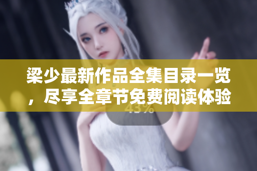 梁少最新作品全集目录一览，尽享全章节免费阅读体验