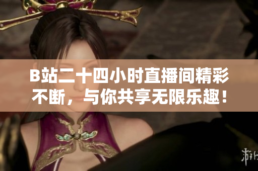 B站二十四小时直播间精彩不断，与你共享无限乐趣！