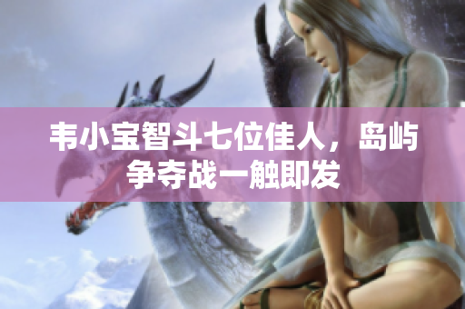 韦小宝智斗七位佳人，岛屿争夺战一触即发