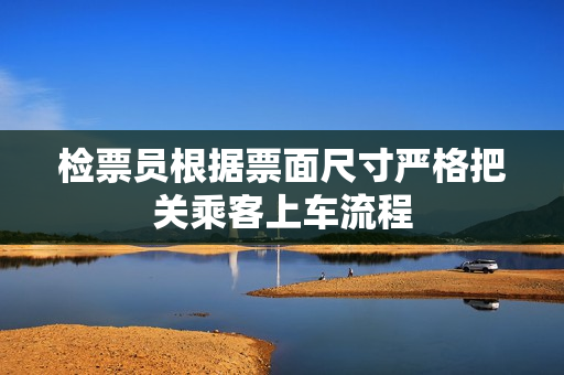 检票员根据票面尺寸严格把关乘客上车流程
