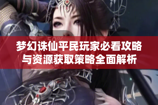 梦幻诛仙平民玩家必看攻略与资源获取策略全面解析