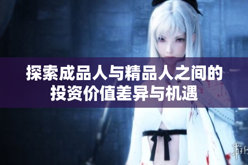 探索成品人与精品人之间的投资价值差异与机遇