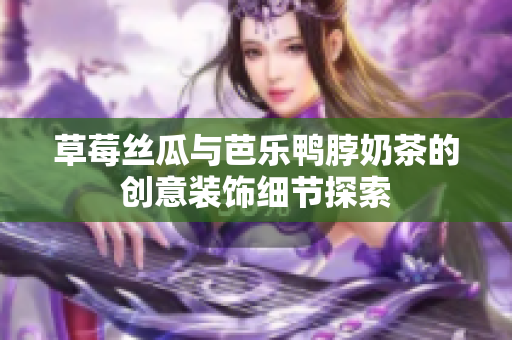 草莓丝瓜与芭乐鸭脖奶茶的创意装饰细节探索