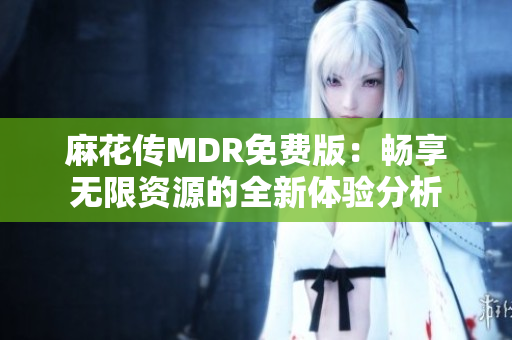 麻花传MDR免费版：畅享无限资源的全新体验分析
