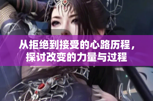 从拒绝到接受的心路历程，探讨改变的力量与过程
