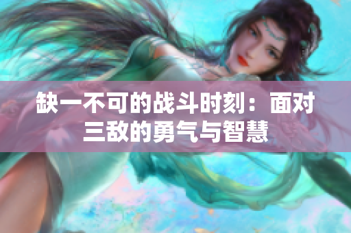 缺一不可的战斗时刻：面对三敌的勇气与智慧