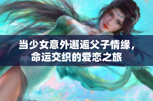 当少女意外邂逅父子情缘，命运交织的爱恋之旅
