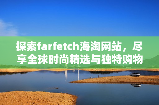 探索farfetch海淘网站，尽享全球时尚精选与独特购物体验
