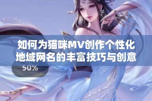 如何为猫咪MV创作个性化地域网名的丰富技巧与创意