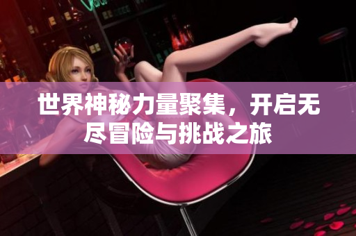 世界神秘力量聚集，开启无尽冒险与挑战之旅