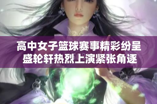高中女子篮球赛事精彩纷呈 盛轮轩热烈上演紧张角逐