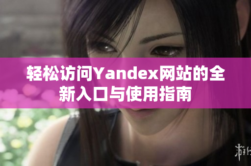 轻松访问Yandex网站的全新入口与使用指南