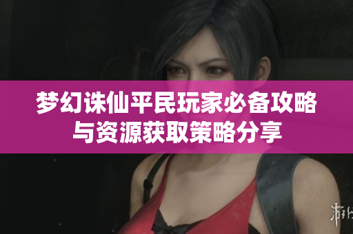 梦幻诛仙平民玩家必备攻略与资源获取策略分享