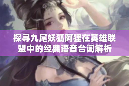 探寻九尾妖狐阿狸在英雄联盟中的经典语音台词解析
