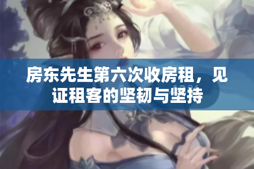 房东先生第六次收房租，见证租客的坚韧与坚持